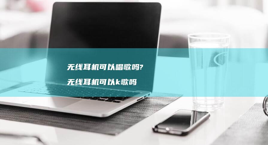 无线耳机可以唱歌吗? 无线耳机可以k歌吗