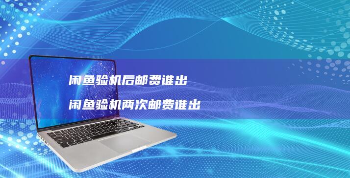 闲鱼验机后邮费谁出 闲鱼验机两次邮费谁出
