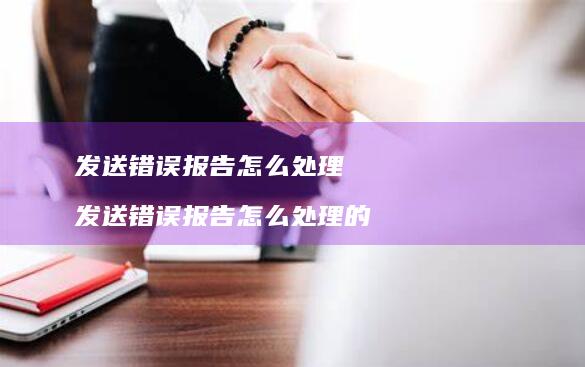 发送错误报告怎么处理发送错误报告怎么处理的