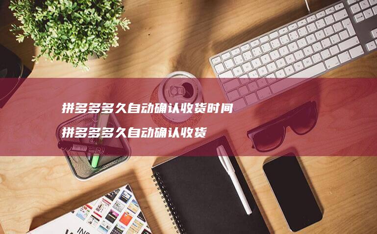 拼多多多久自动确认收货时间 拼多多多久自动确认收货