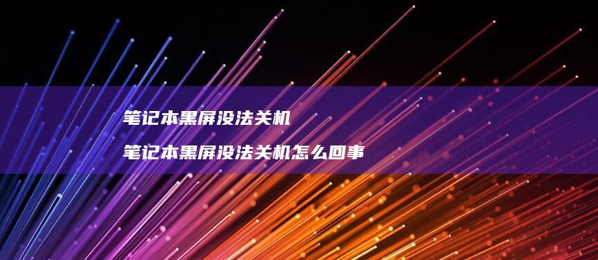 笔记本黑屏没法关机 笔记本黑屏没法关机怎么回事