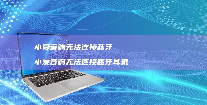 小爱音响无法连接蓝牙 小爱音响无法连接蓝牙耳机