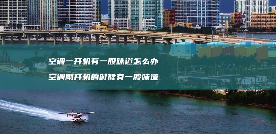空调一开机有一股味道怎么办空调刚开机的时候有