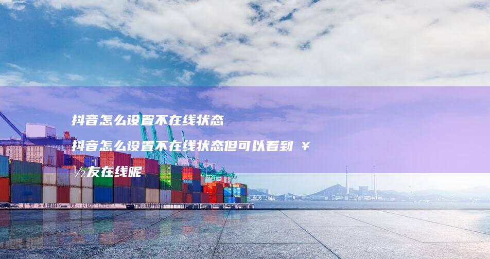 抖音怎么设置不在线状态抖音怎么设置不在线状态
