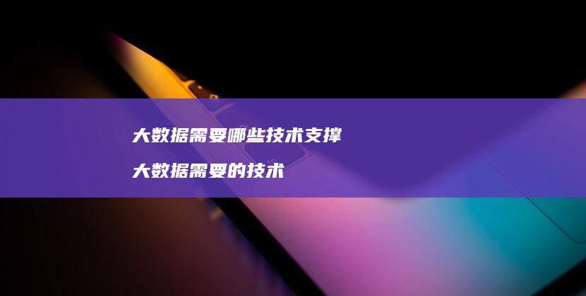 大数据需要哪些技术支撑 大数据需要的技术