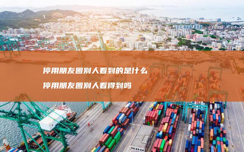 停用朋友圈别人看到的是什么 停用朋友圈别人看得到吗