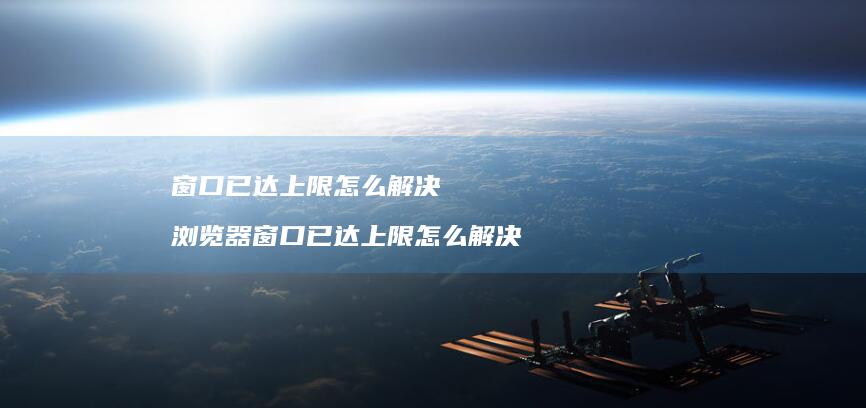 窗口已达上限怎么解决 浏览器窗口已达上限怎么解决