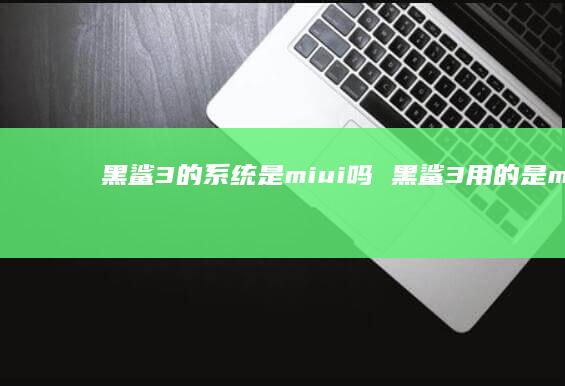 黑鲨3的是miui吗黑鲨3用的是miui