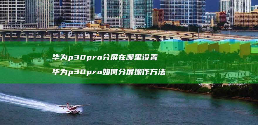 华为p30pro分屏在哪里设置 华为p30pro如何分屏操作方法