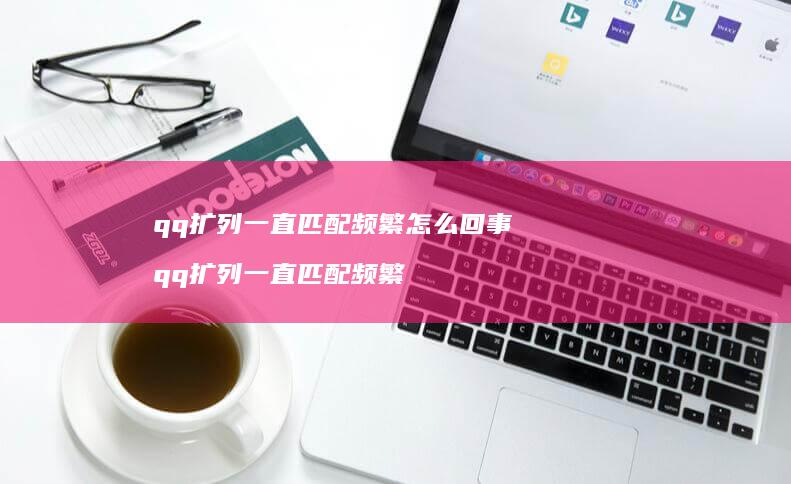 qq扩列一直匹配频繁怎么回事 qq扩列一直匹配频繁