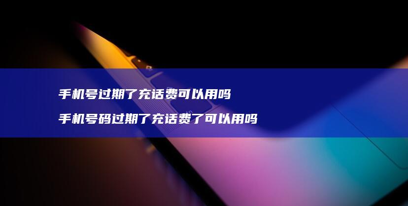 号过期了充话费可以用吗号码过期了充话