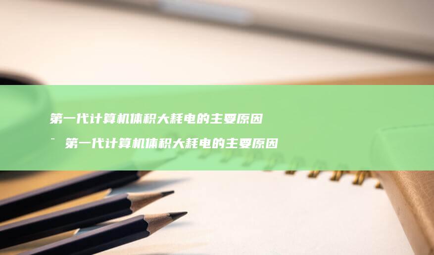 第一代计算机体积大耗电的主要原因是 第一代计算机体积大耗电的主要原因