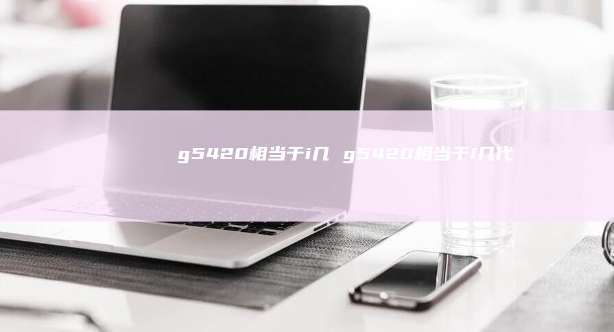 g5420相当于i几 g5420相当于i几代
