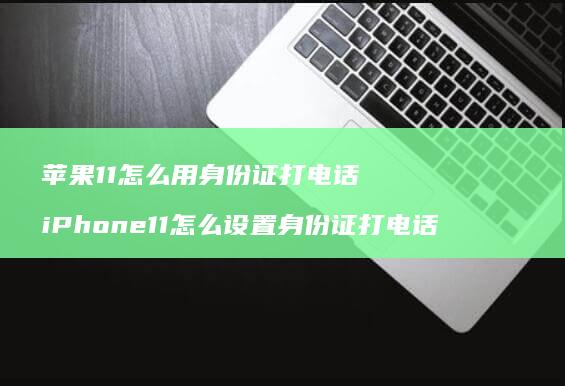 苹果11怎么用身份证打电话 iPhone11怎么设置身份证打电话