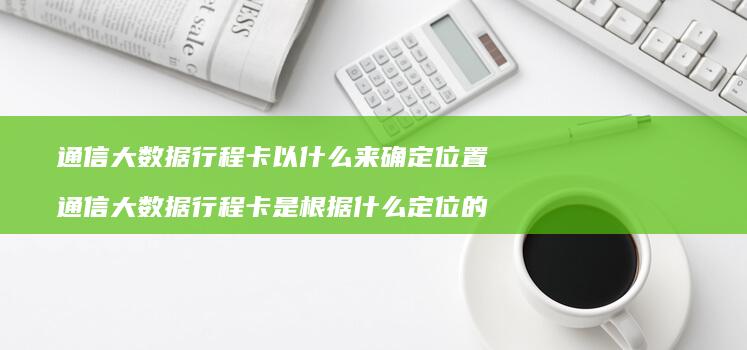 通信大数据行程卡以什么来确定位置 通信大数据行程卡是根据什么定位的