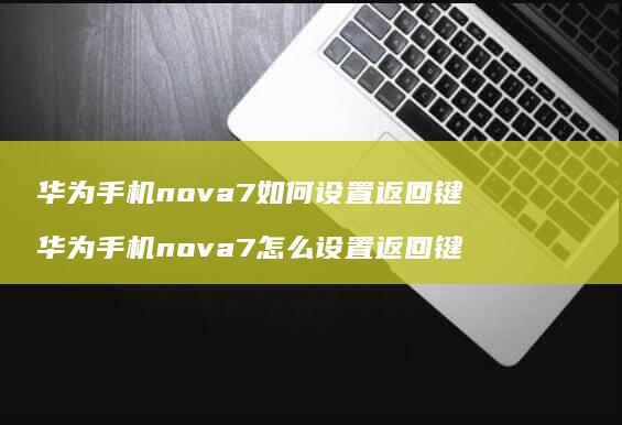 华为手机nova7如何设置返回键 华为手机nova7怎么设置返回键
