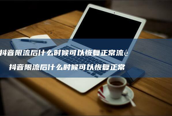 抖音限流后什么时候可以恢复正常流量 抖音限流后什么时候可以恢复正常