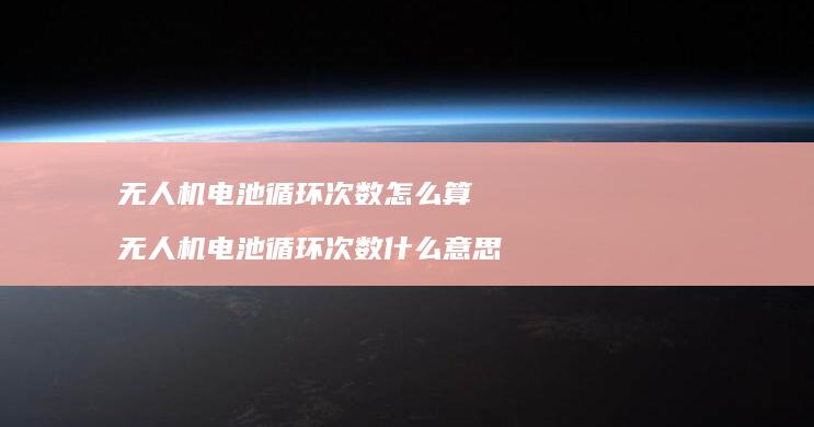 无人机电池循环次数怎么算 无人机电池循环次数什么意思
