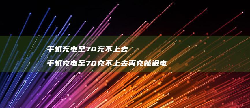 手机充电至70充不上去 手机充电至70充不上去再充就退电