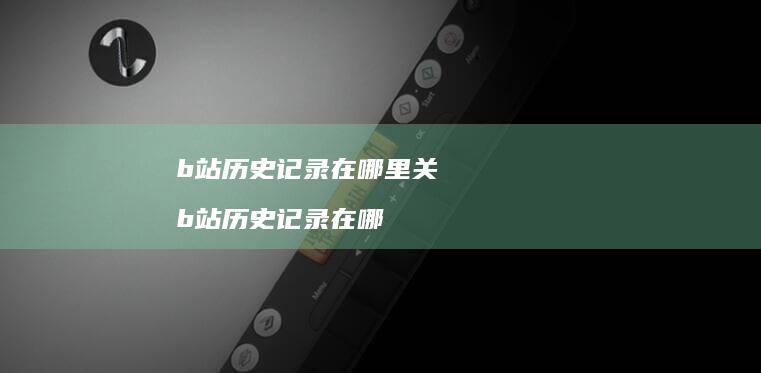 b站历史记录在哪里关b站历史记录在哪