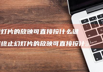 终止幻灯片的放映可直接按什么键 如果要终止幻灯片的放映可直接按什么键