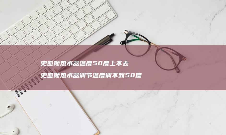 史密斯热水器温度50度上不去 史密斯热水器调节温度调不到50度