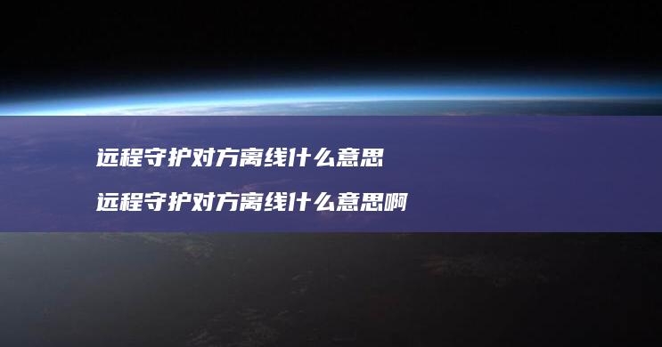 远程守护对方离线什么意思 远程守护对方离线什么意思啊