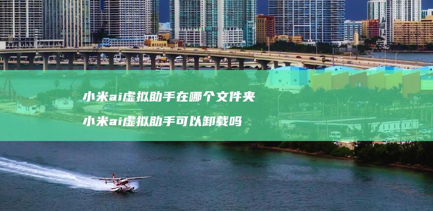 小米ai虚拟助手在哪个文件夹 小米ai虚拟助手可以卸载吗