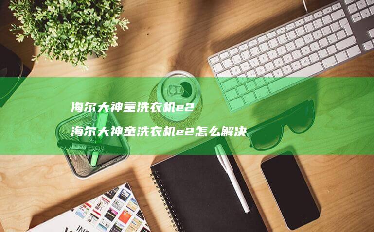 海尔大神童洗衣机e2 海尔大神童洗衣机e2怎么解决