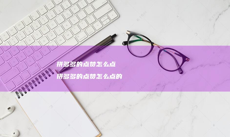拼多多的点赞怎么点 拼多多的点赞怎么点的