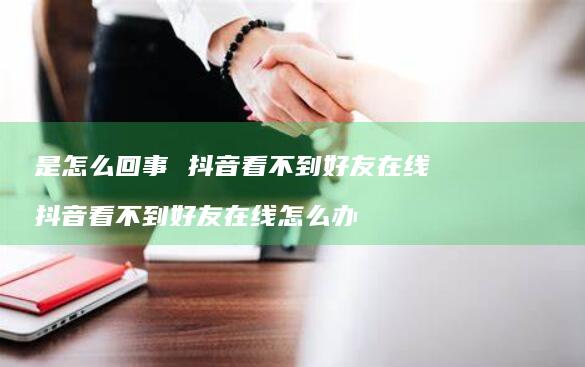 是怎么回事抖音看不到在线抖音看不到在