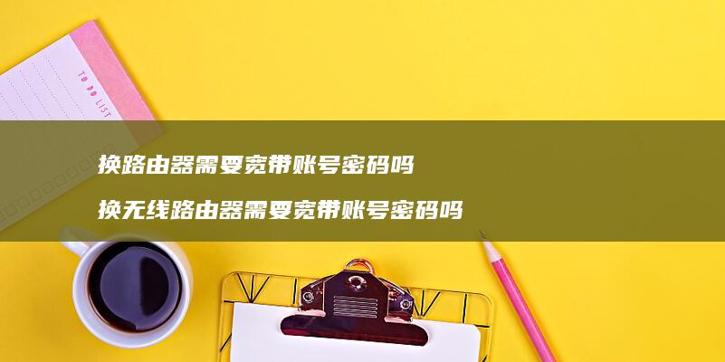 换路由器需要宽带账号密码吗 换无线路由器需要宽带账号密码吗