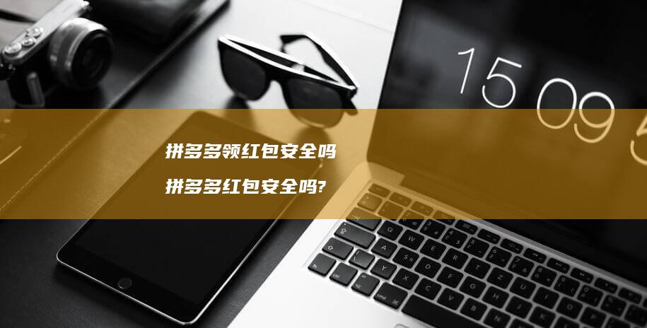 拼多多领红包安全吗 拼多多红包安全吗?