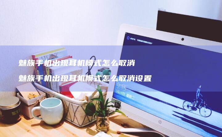 魅族出现耳机模式怎么取消魅族出现耳机