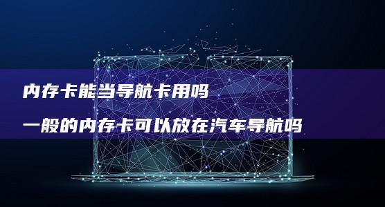 内存卡能当导航卡用吗 一般的内存卡可以放在汽车导航吗