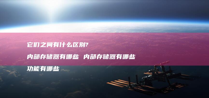 它们之间有什么区别? 内部存储器有哪些 内部存储器有哪些 功能有哪些