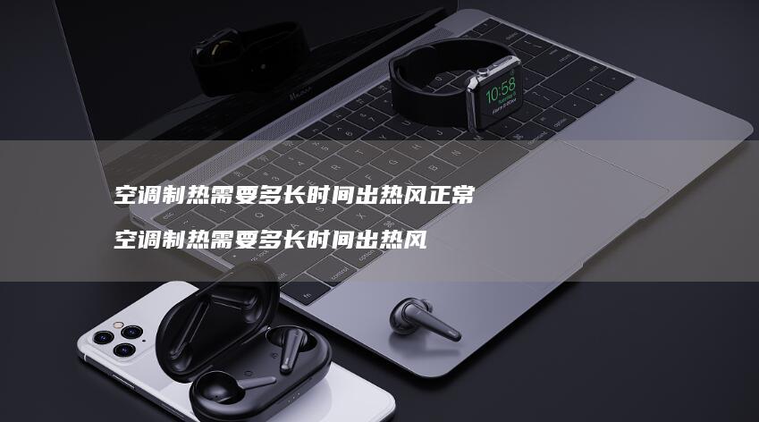 空调制热需要多长时间出热风正常 空调制热需要多长时间出热风