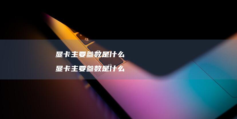 显卡主要参数是什么 显卡主要参数是什么