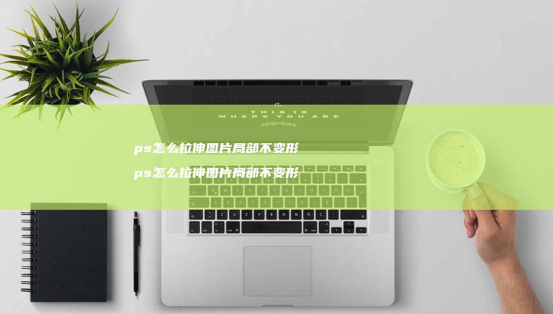 ps怎么拉伸图片局部不变形ps怎么拉伸图片局