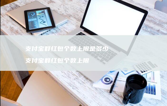 支付宝群红包个数上限是多少 支付宝群红包个数上限