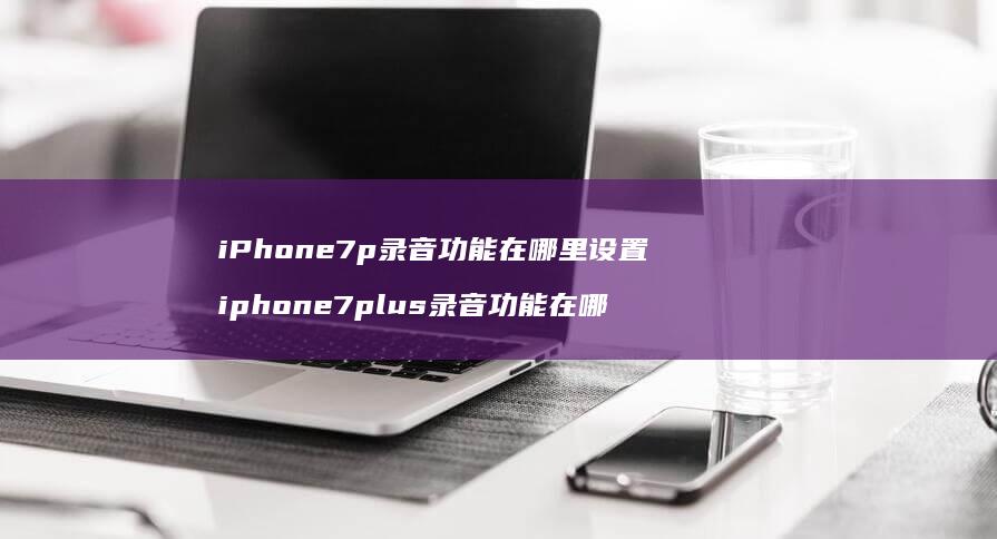 iPhone7p录音功能在哪里设置 iphone7plus录音功能在哪