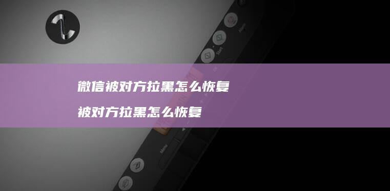 微信被对方拉黑怎么恢复 被对方拉黑怎么恢复