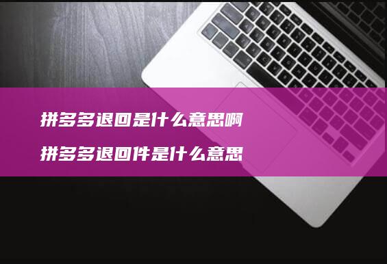 拼多多退回是什么意思啊 拼多多退回件是什么意思