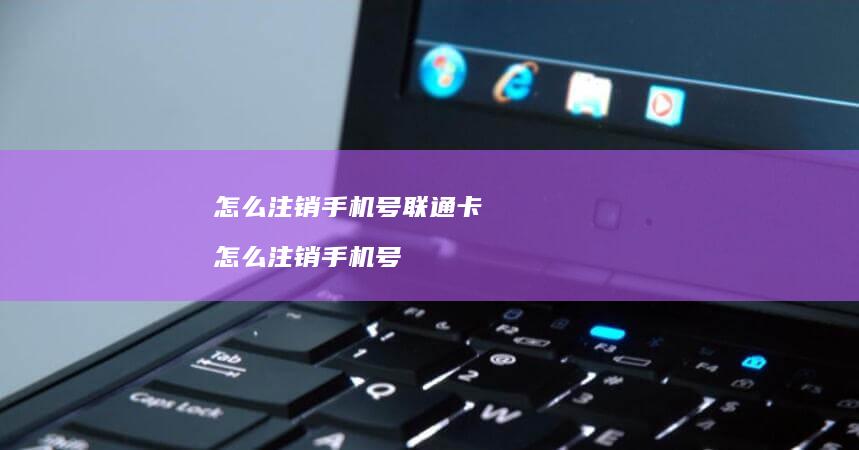 怎么注销手机号联通卡 怎么注销手机号