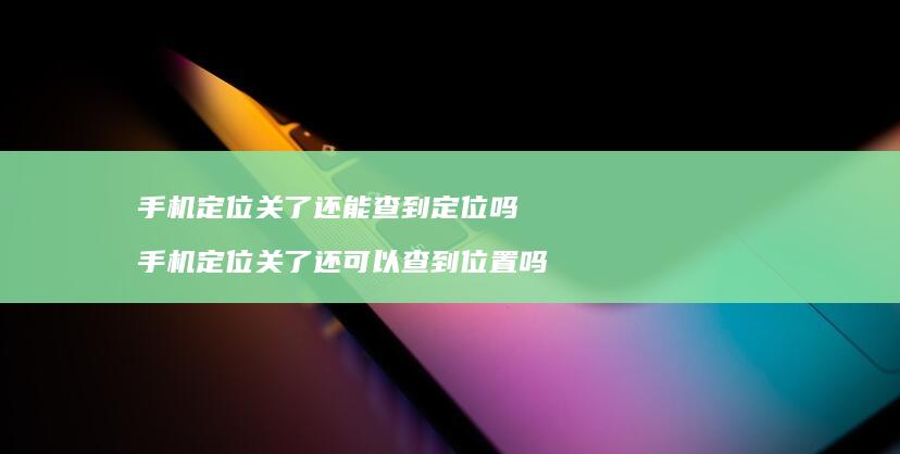 手机定位关了还能查到定位吗 手机定位关了还可以查到位置吗