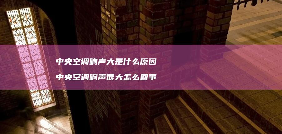 中央空调响声大是什么原因 中央空调响声很大怎么回事