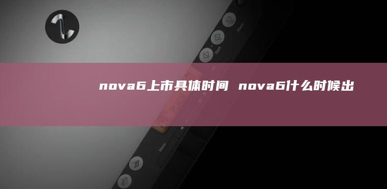 nova6上市具体时间 nova6什么时候出