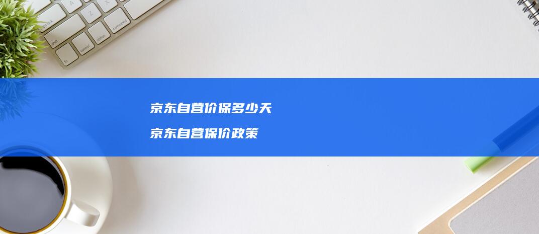 京东自营价保多少天 京东自营保价政策