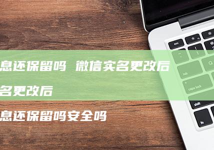 所有信息还保留吗 微信实名更改后 微信实名更改后 所有信息还保留吗安全吗