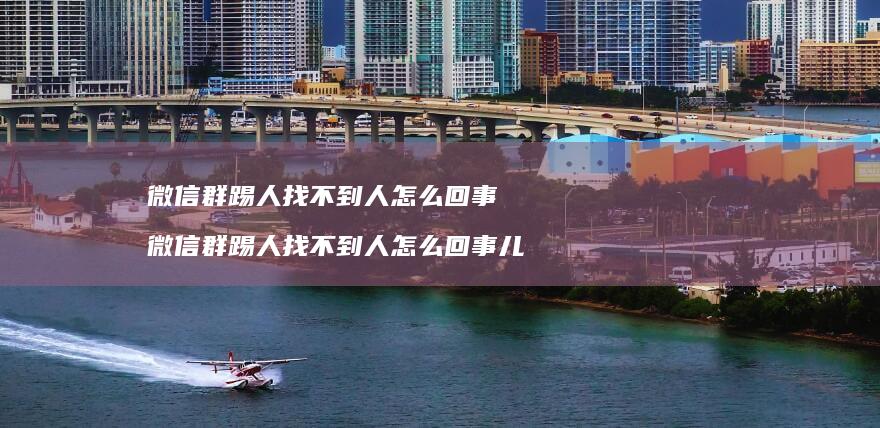 微信群踢人找不到人怎么回事 微信群踢人找不到人怎么回事儿